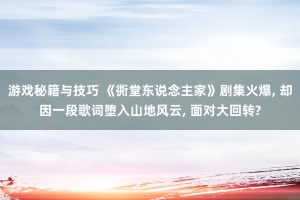 游戏秘籍与技巧 《衖堂东说念主家》剧集火爆, 却因一段歌词堕入山地风云, 面对大回转?