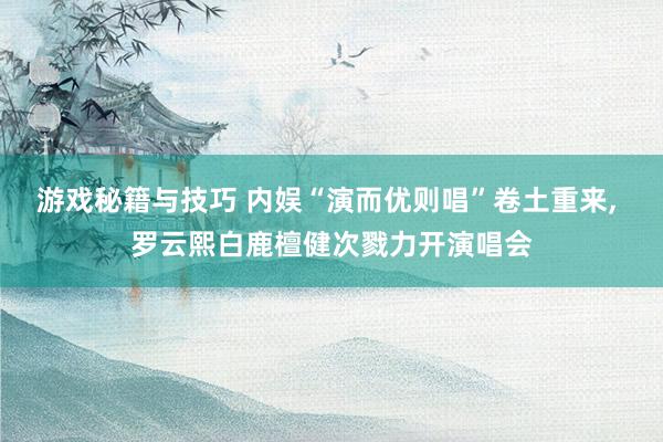 游戏秘籍与技巧 内娱“演而优则唱”卷土重来, 罗云熙白鹿檀健次戮力开演唱会