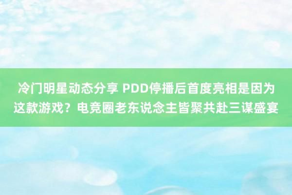 冷门明星动态分享 PDD停播后首度亮相是因为这款游戏？电竞圈老东说念主皆聚共赴三谋盛宴