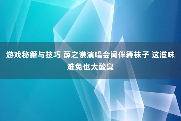 游戏秘籍与技巧 薛之谦演唱会闻伴舞袜子 这滋味难免也太酸臭