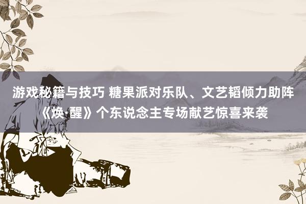 游戏秘籍与技巧 糖果派对乐队、文艺韬倾力助阵《焕·醒》个东说念主专场献艺惊喜来袭