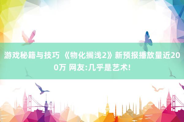 游戏秘籍与技巧 《物化搁浅2》新预报播放量近200万 网友:几乎是艺术!