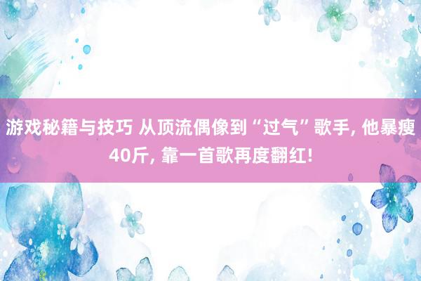 游戏秘籍与技巧 从顶流偶像到“过气”歌手, 他暴瘦40斤, 靠一首歌再度翻红!