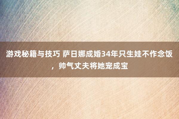 游戏秘籍与技巧 萨日娜成婚34年只生娃不作念饭，帅气丈夫将她宠成宝