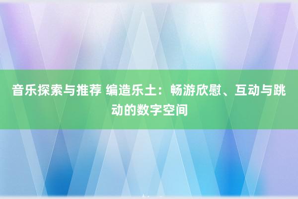 音乐探索与推荐 编造乐土：畅游欣慰、互动与跳动的数字空间