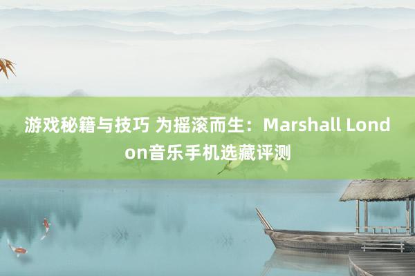 游戏秘籍与技巧 为摇滚而生：Marshall London音乐手机选藏评测