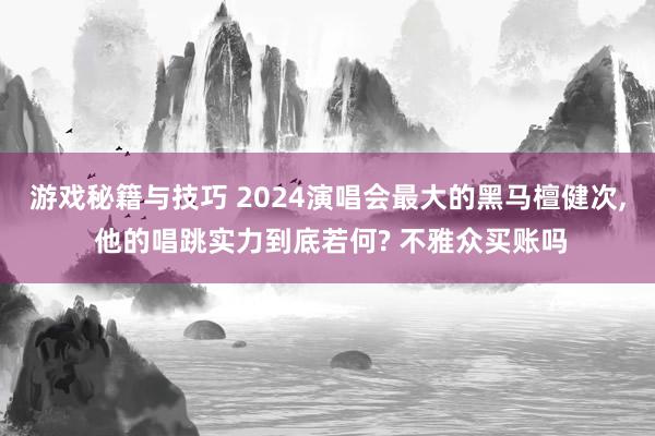 游戏秘籍与技巧 2024演唱会最大的黑马檀健次, 他的唱跳实力到底若何? 不雅众买账吗